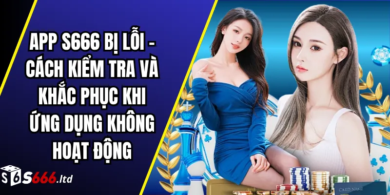 App S666 Bị Lỗi – Cách Kiểm Tra Và Khắc Phục Khi Ứng Dụng Không Hoạt Động