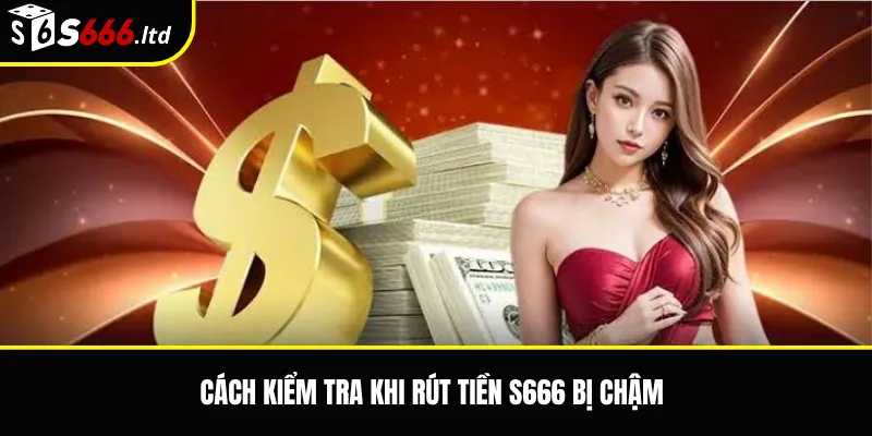 Cách kiểm tra khi rút tiền S666 bị chậm