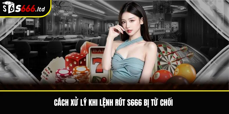 Cách xử lý khi lệnh rút S666 bị từ chối