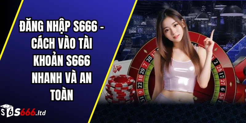 Đăng Nhập S666 – Cách Vào Tài Khoản S666 Nhanh Và An Toàn