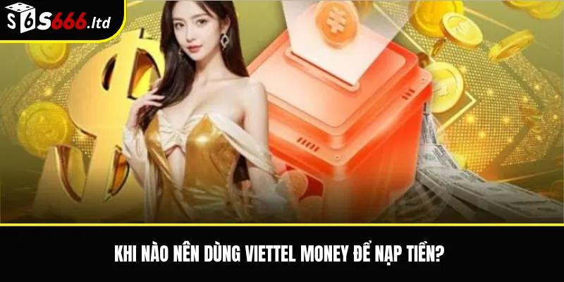 Khi nào nên dùng Viettel Money để nạp tiền?