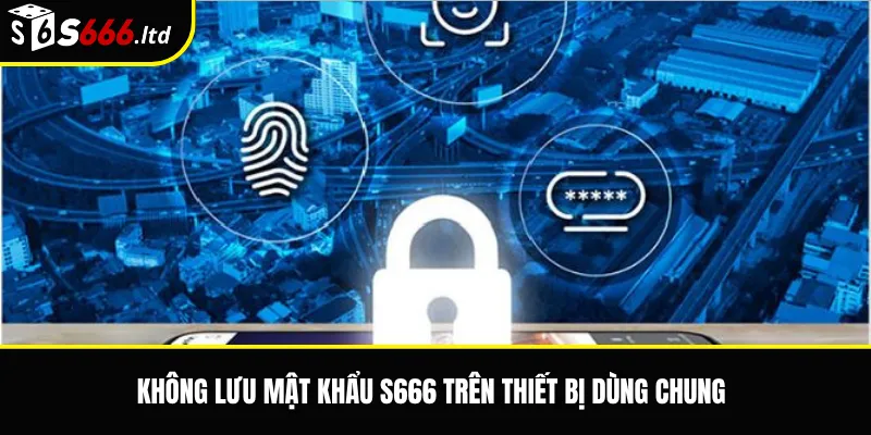 Không lưu mật khẩu S666 trên thiết bị dùng chung