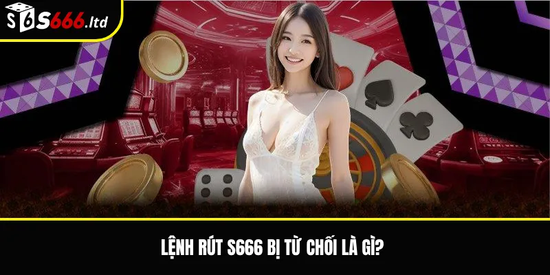 Lệnh rút S666 bị từ chối là gì?