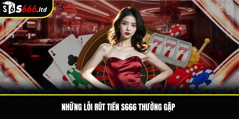 Những lỗi rút tiền S666 thường gặp