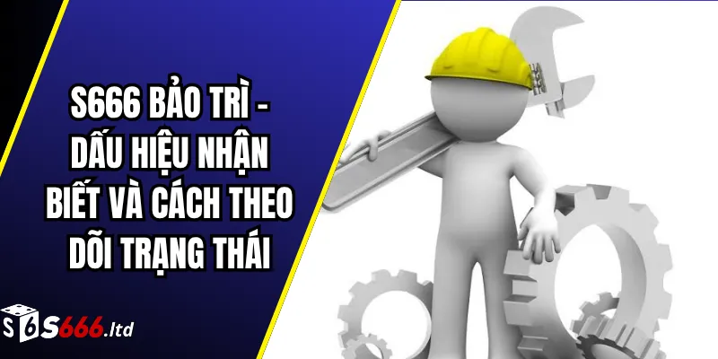 S666 Bảo Trì – Dấu Hiệu Nhận Biết Và Cách Theo Dõi Trạng Thái